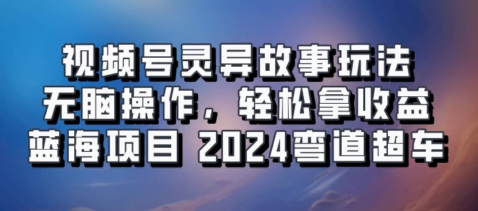 视频号冷门玩法,无脑操作,小白轻松上手拿收益,灵异故事流量爆火,轻松三位数,2024实现弯道超车 - 吾爱随笔资源网