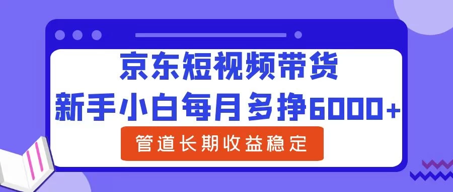 新手小白每月多挣6000+京东短视频带货,可管道长期稳定收益, - 吾爱随笔资源网