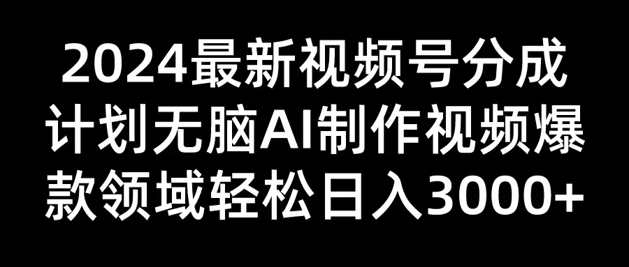 2024最新视频号分成计划，无脑AI制作爆款视频领域，轻松日入3000+ - 吾爱随笔资源网