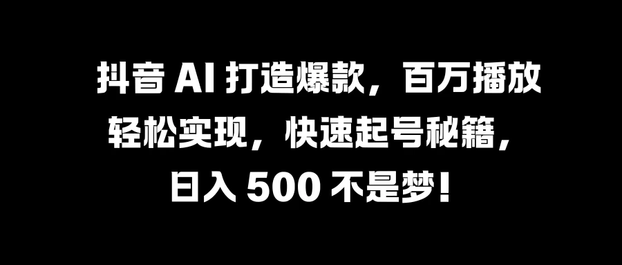 抖音 AI 打造爆款，百万播放轻松实现，快速起号秘籍，日入 500 不是梦！ - 吾爱随笔资源网