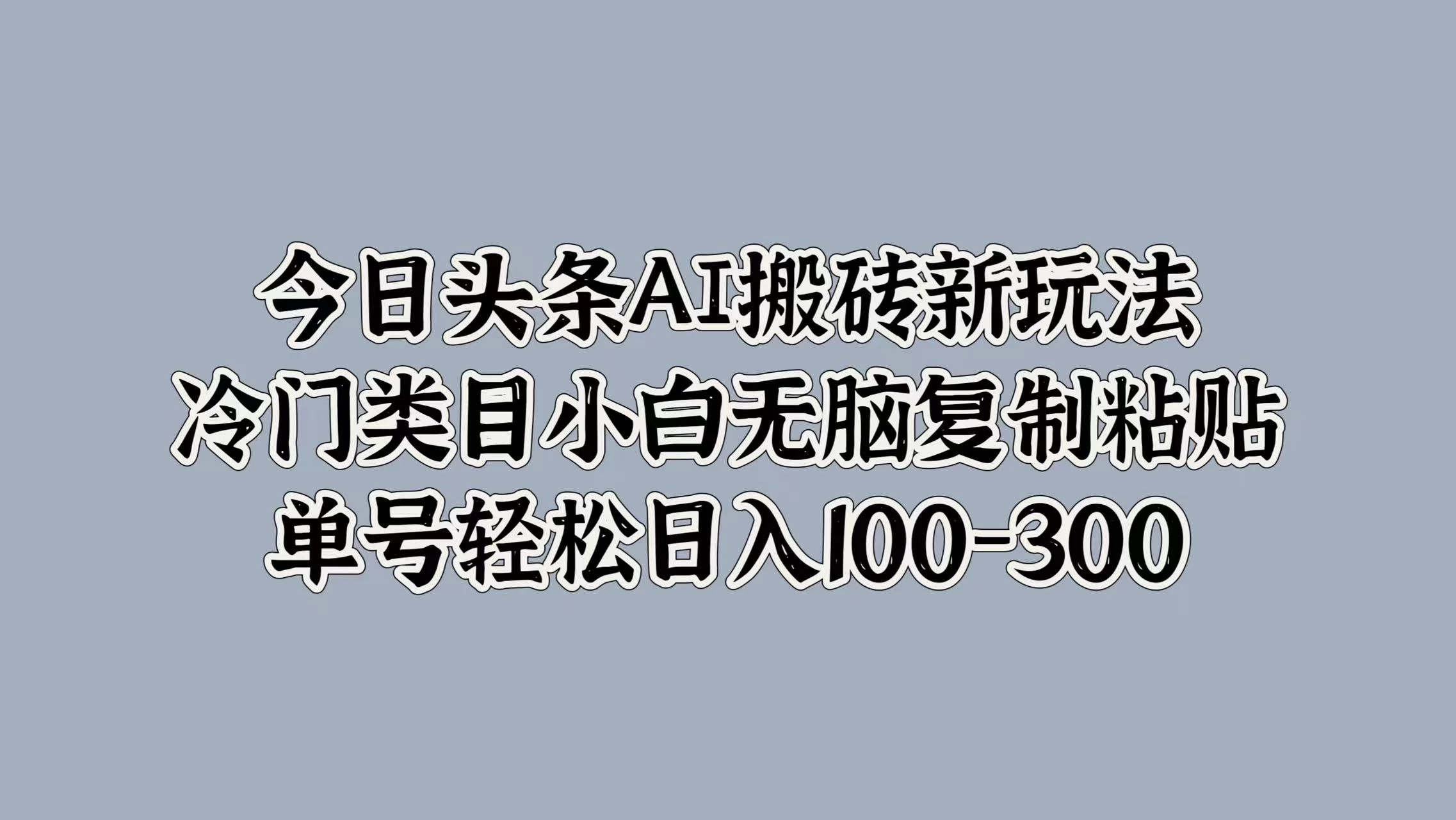 今日头条AI搬砖新玩法，冷门类目小白无脑复制粘贴，单号轻松日入100-300 - 吾爱随笔资源网