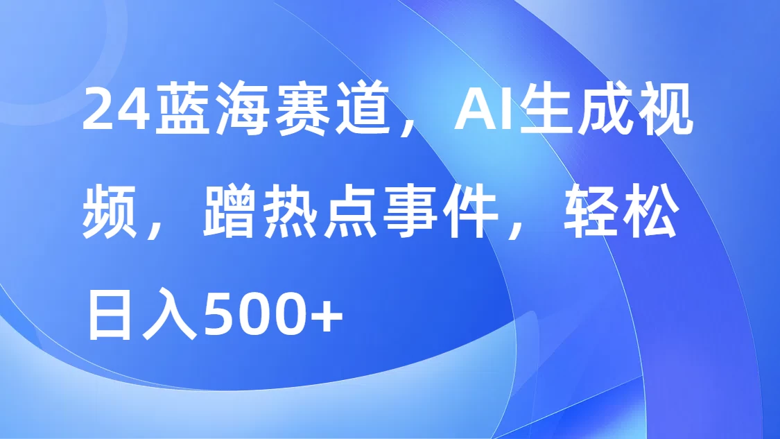 24蓝海赛道，AI生成视频，蹭热点事件，轻松日入500+ - 吾爱随笔资源网