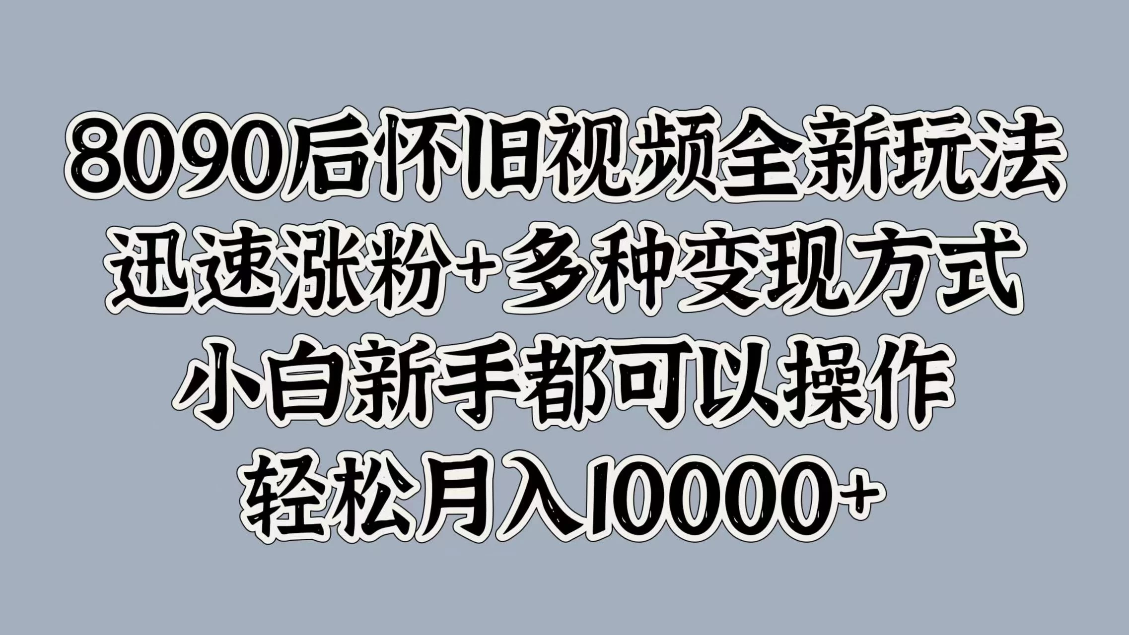 8090后怀旧视频全新玩法，迅速涨粉+多种变现方式，小白新手都可以操作，轻松月入10000+ - 吾爱随笔资源网