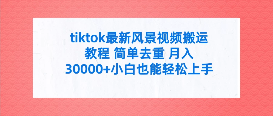 tiktok最新风景视频搬运教程 简单去重 月入30000+小白也能轻松上手 - 吾爱随笔资源网
