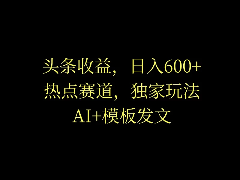 头条收益，日入600+，热点赛道，AI+模板发文篇篇爆文，适合新老手 - 吾爱随笔资源网