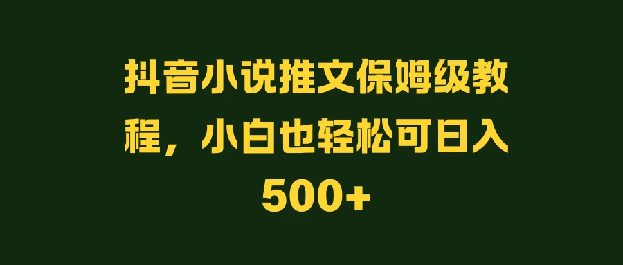 抖音小说推文保姆级教程，小白也轻松可日入500+ - 吾爱随笔资源网