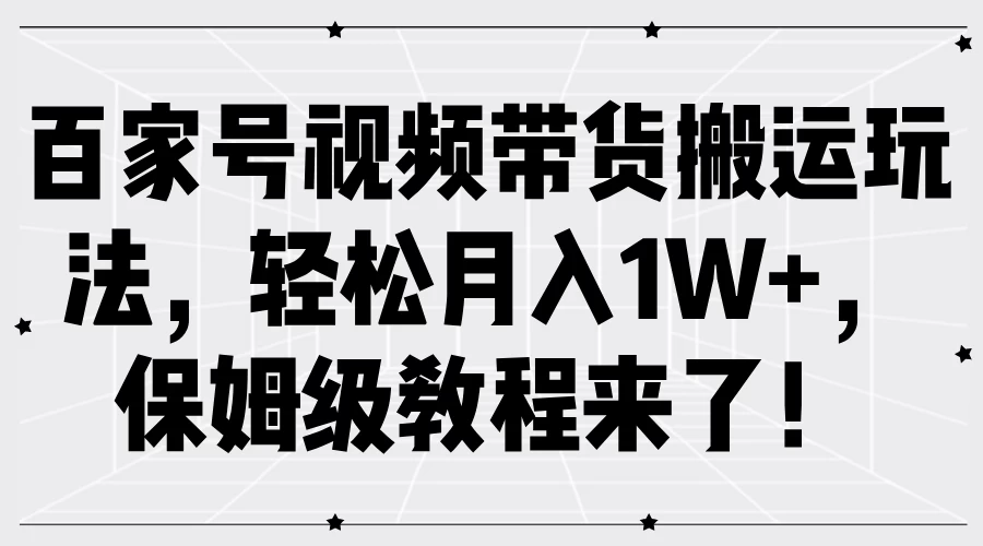 百家号视频带货搬运玩法，轻松月入1W+，保姆级教程来了！ - 吾爱随笔资源网