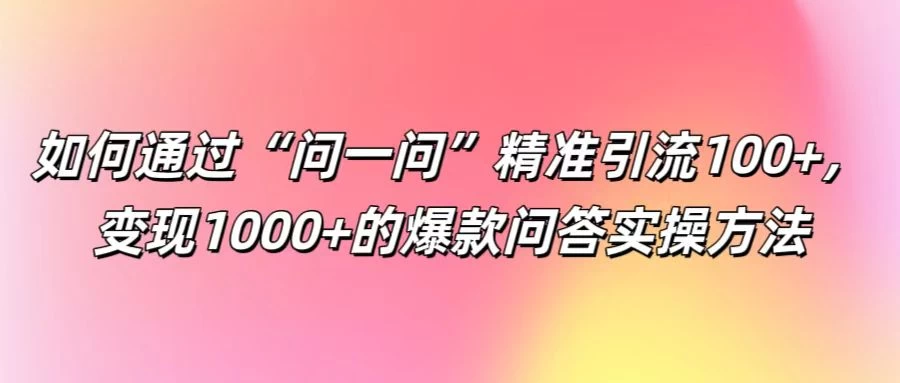 如何通过“问一问”精准引流100+，变现1000+的爆款问答实操方法 - 吾爱随笔资源网