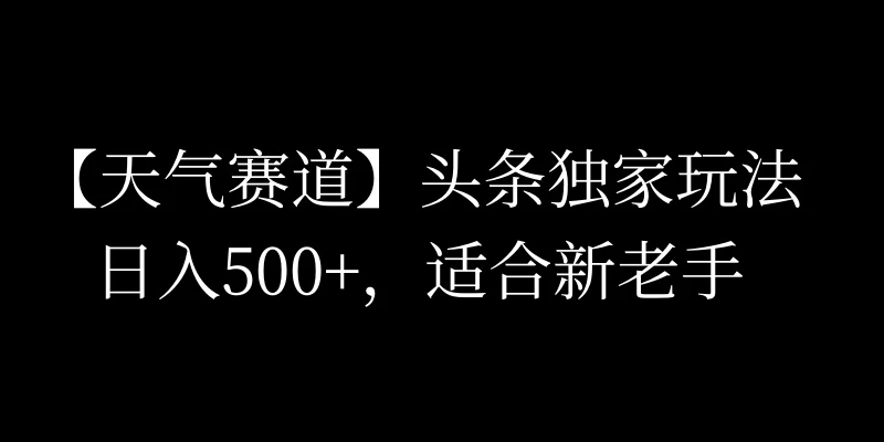头条天气赛道，日入500+，独家玩法，AI模板写文，适合新老手 - 吾爱随笔资源网