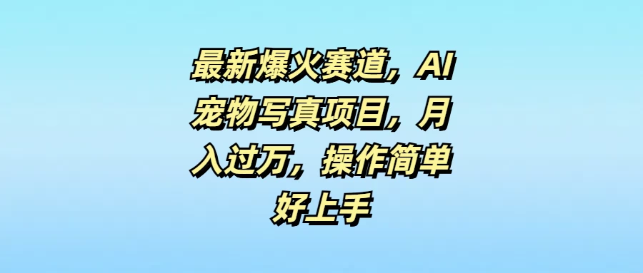 最新爆火赛道,AI宠物写真项目,月入过万,操作简单好上手 - 吾爱随笔资源网