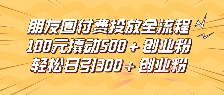 朋友圈付费高效投放全流程，100元撬动500+创业粉，日引流300+创业粉 - 吾爱随笔资源网