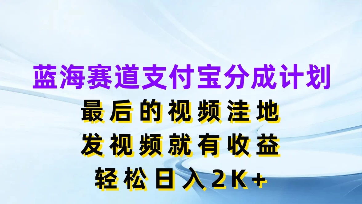 蓝海赛道支付宝分成计划，最后的视频洼地，发视频就有收益，轻松日入2K+ - 吾爱随笔资源网