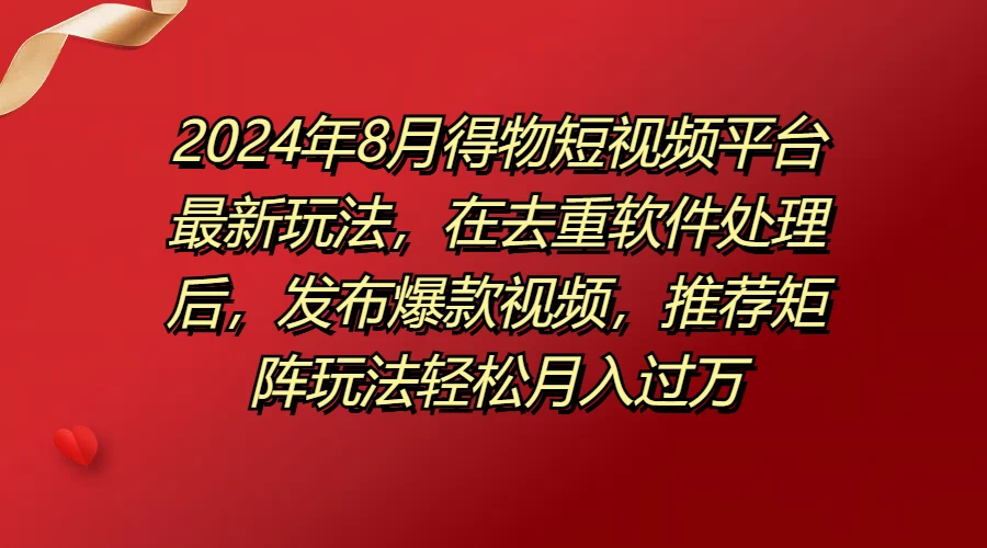 2024年8月得物短视频平台最新玩法，在去重软件处理后，发布爆款视频，推荐矩阵玩法轻松月入过万 - 吾爱随笔资源网