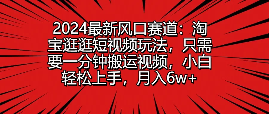 2024最新风口赛道：淘宝逛逛短视频玩法，只需要一分钟搬运视频，小白轻松上手，月入6w+ - 吾爱随笔资源网