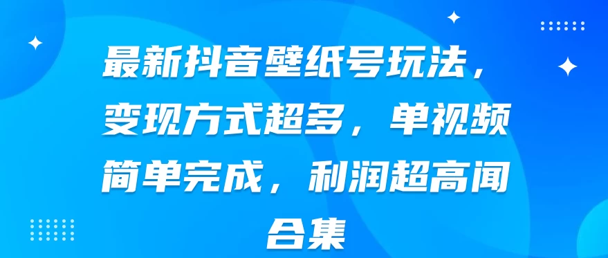 最新抖音壁纸号玩法，变现方式超多，单视频简单完成，利润超高 - 吾爱随笔资源网
