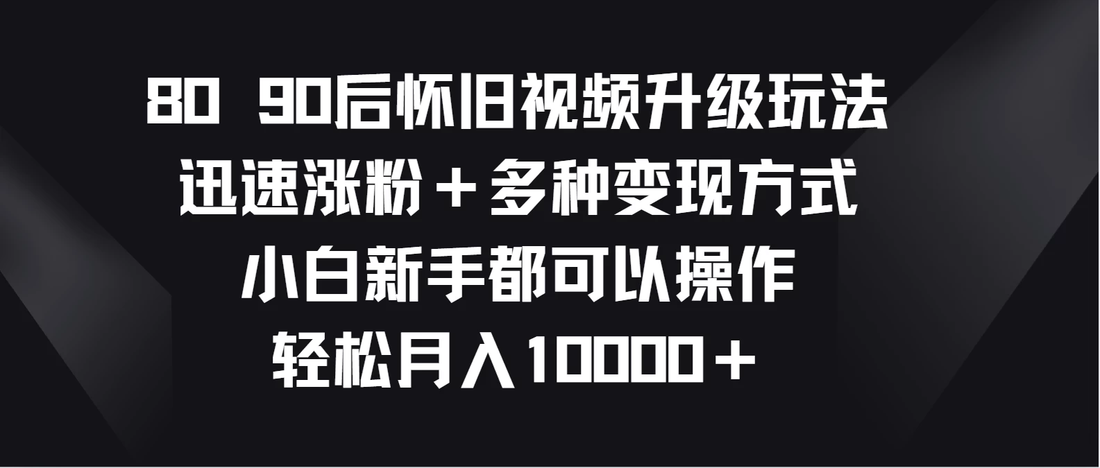 8090后怀旧视频升级玩法，迅速涨粉＋多种变现方式，小白新手都可以操作，轻松月入10000＋ - 吾爱随笔资源网