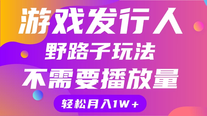 游戏发行人野路子玩法，打破播放量魔咒，月入1W+ - 吾爱随笔资源网