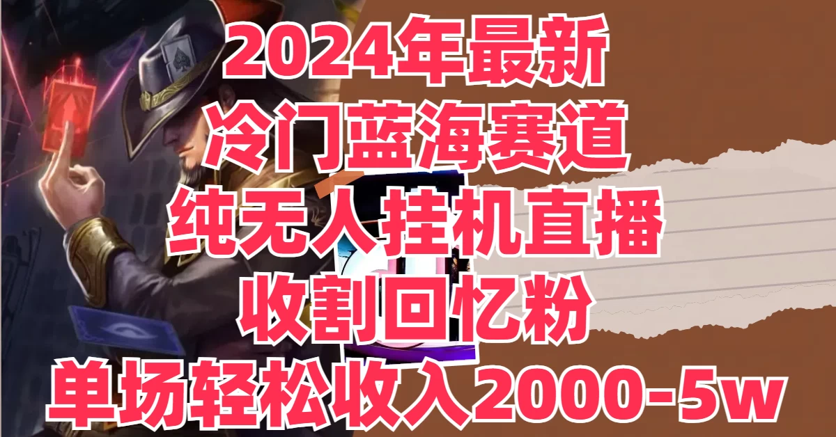 2024年最新冷门蓝海赛道，纯无人挂机直播，收割回忆粉，单场收入轻松2000-5W+ - 吾爱随笔资源网
