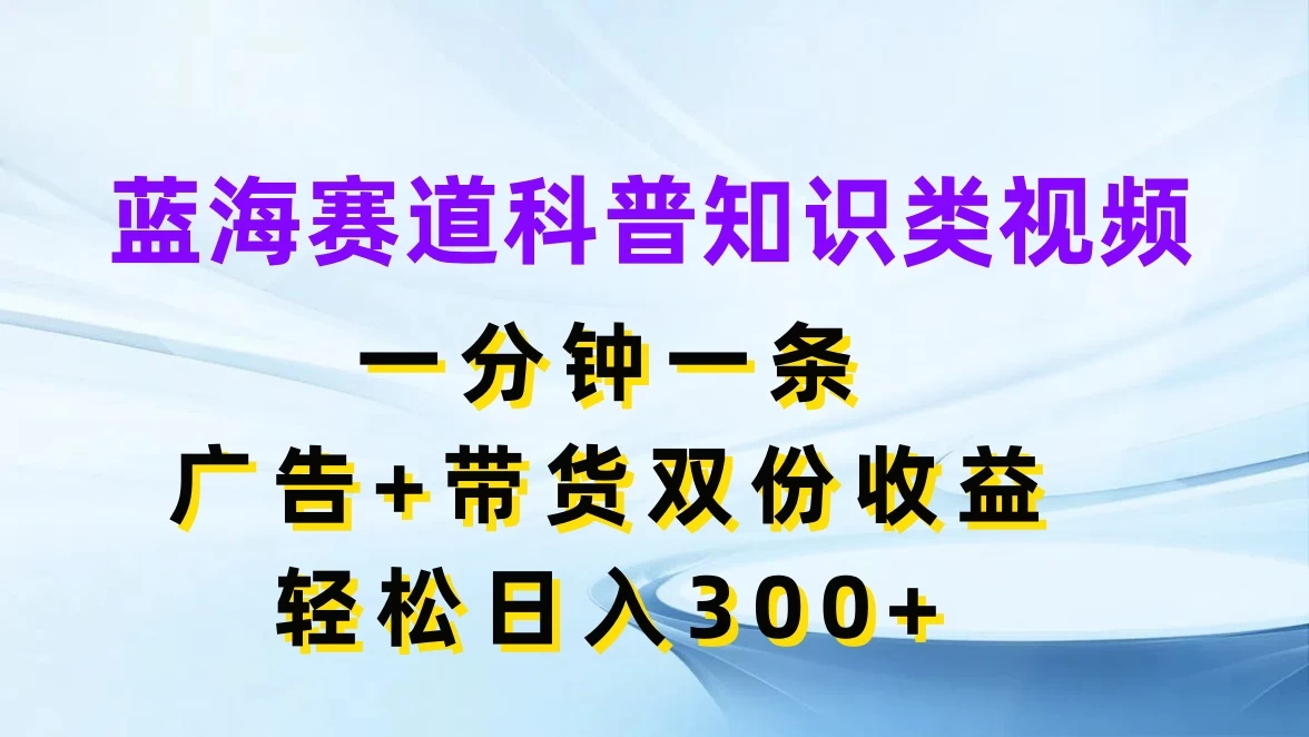 蓝海赛道科普知识类视频，一分钟一条，广告+带货双份收益，轻松日入300+ - 吾爱随笔资源网