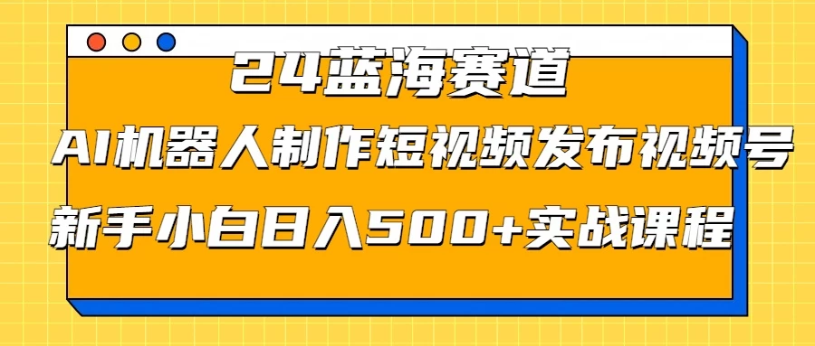 2024蓝海赛道，AI机器人制作短视频发布到视频号，新手小白日入500+实战课程 - 吾爱随笔资源网