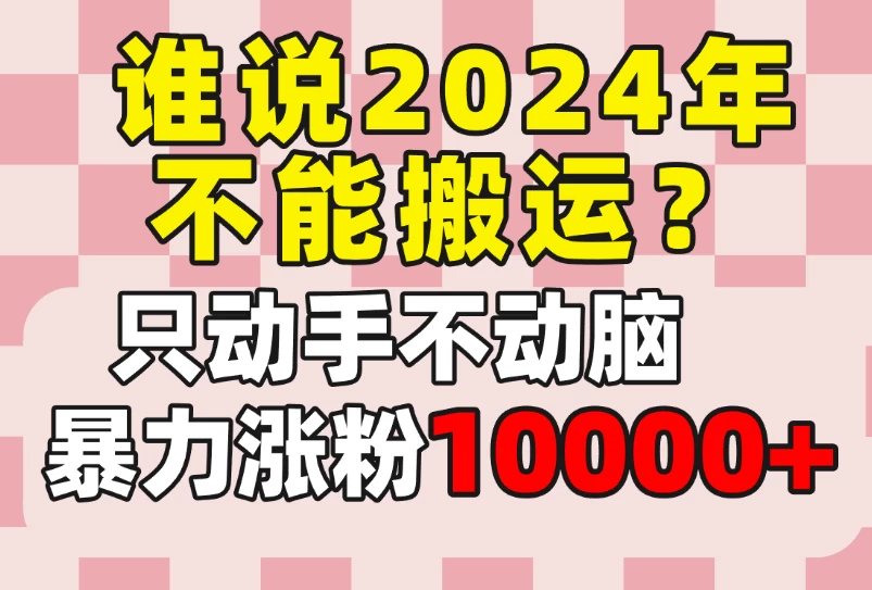 谁说2024年不能搬运？只动手不动脑，自媒体平台单月暴力涨粉10000+ - 吾爱随笔资源网