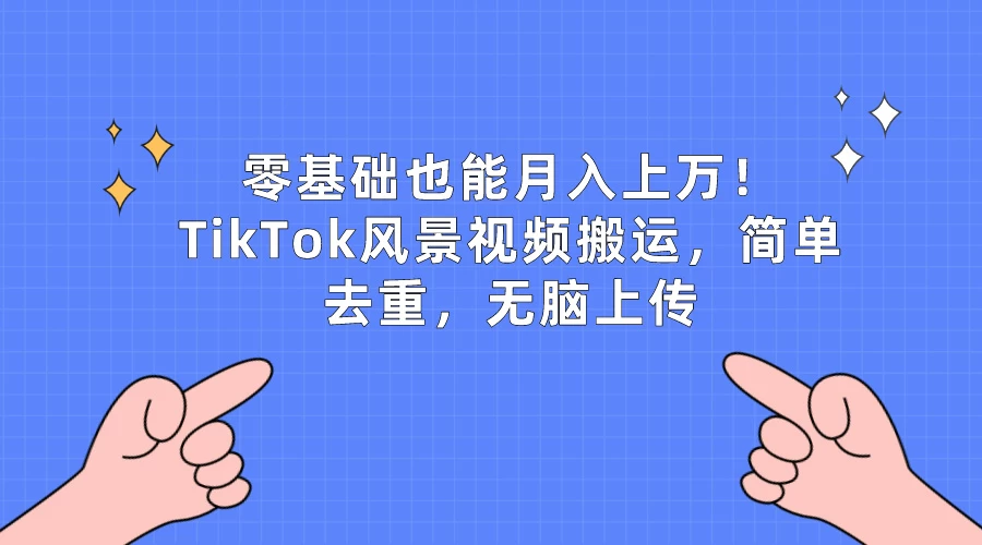 零基础也能月入上万！TikTok风景视频搬运，简单去重，无脑上传 - 吾爱随笔资源网