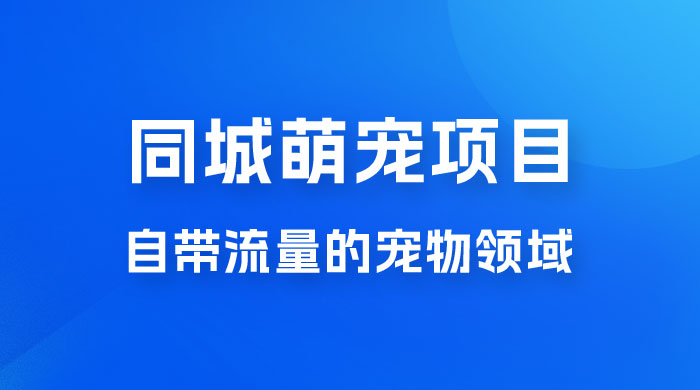 超级市场自带流量的宠物领域，同城萌宠项目冷门方法打破热门市场，小白轻松 600+ - 吾爱随笔资源网