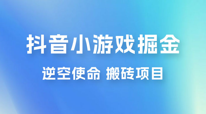 抖音小游戏掘金，逆空使命，复制粘贴的项目，最高日入 4000+，一部手机即可上手 - 吾爱随笔资源网