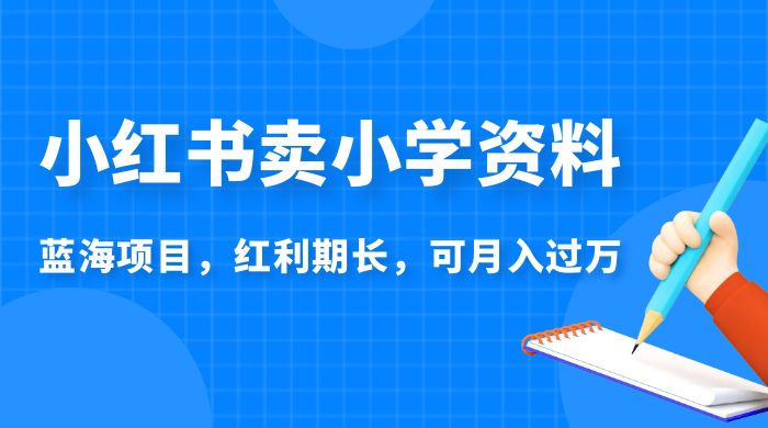 小红书卖小学资料，蓝海项目，红利期长，可月入过万 - 吾爱随笔资源网