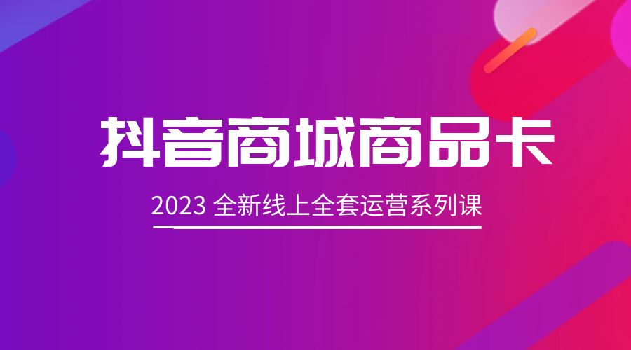 抖音商城商品卡：2023 全新线上全套运营系列课 - 吾爱随笔资源网