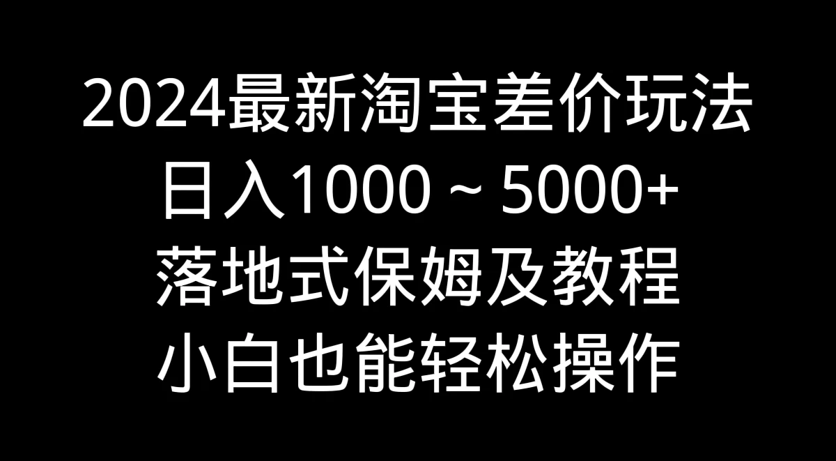 2024最新淘宝差价玩法，日入1000～5000+落地式保姆及教程 小白也能轻松操作 - 吾爱随笔资源网