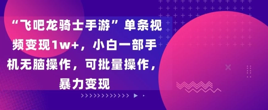 “飞吧龙骑士手游”单条视频变现1w+，小白一部手机无脑操作，可批量操作，暴力变现 - 吾爱随笔资源网