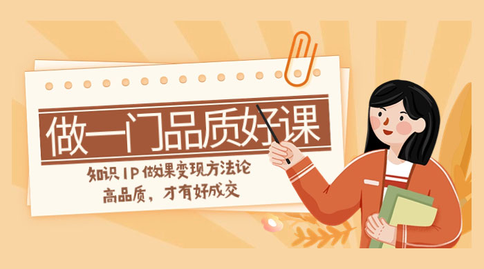 如何做一门·品质好课，知识 IP 做课变现方法论，高品质，才有好成交（11节） - 吾爱随笔资源网
