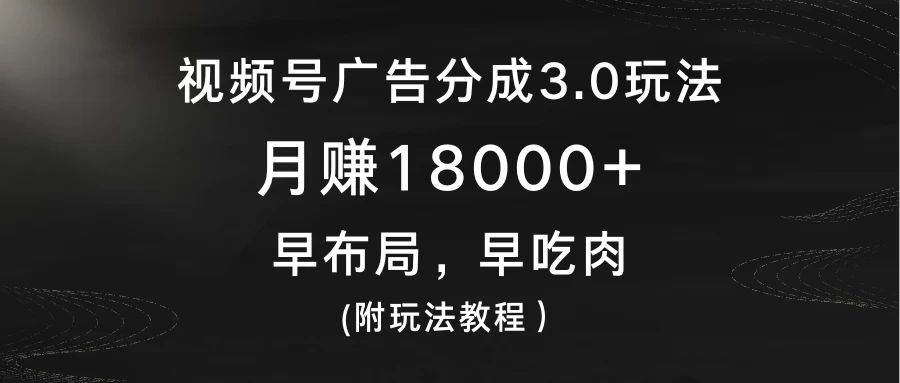 视频号广告分成3.0玩法，月赚18000+，早布局，早吃肉，(附玩法教程） - 吾爱随笔资源网