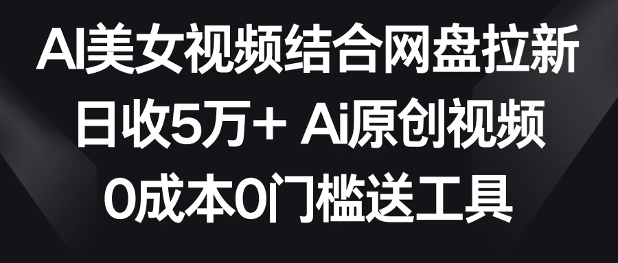 AI美女视频结合网盘拉新，日收5万+ 两分钟一条Ai原创视频，0成本0门槛送工具 - 吾爱随笔资源网