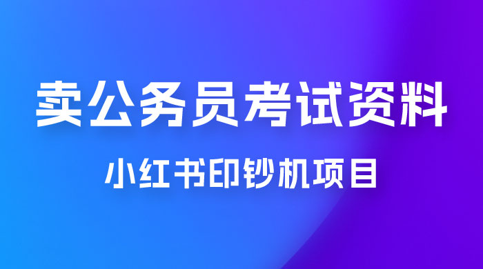 小红书印钞机项目，卖公务员考试资料，号成单账号月入 5k+，小白也能简单操作，解决刚需项目 - 吾爱随笔资源网