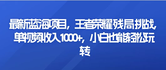 最新蓝海项目，王者荣耀残局挑战，单视频收入1000+，小白也能轻松玩转 - 吾爱随笔资源网