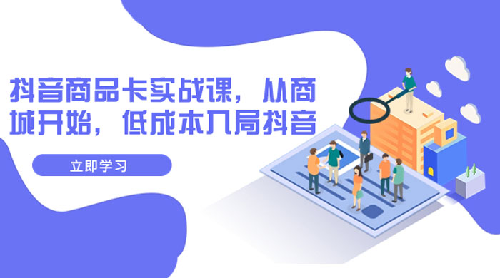 抖音商品卡实战课，从商城开始，低成本入局抖音（共 13 节课） - 吾爱随笔资源网