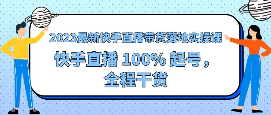 2023 最新快手直播带货落地实操课:快手直播 100% 起号,全程干货 2023 最新快手直播带货落地实操课:快手直播 100% 起号,全程干货