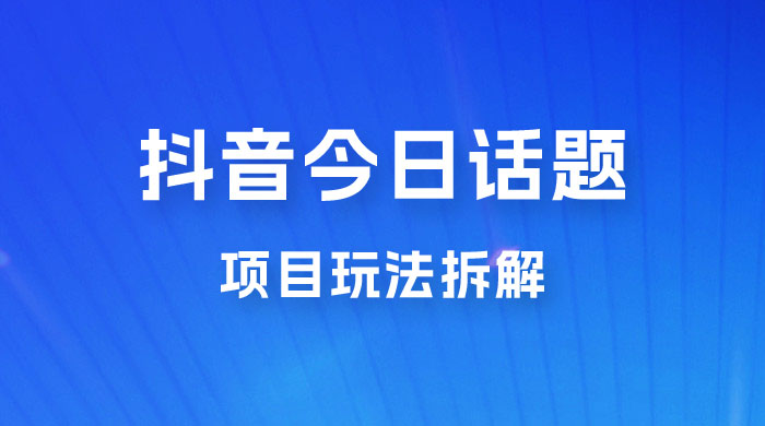 抖音“今日话题”保姆级玩法拆解，抖音很火爆的玩法，六种变现方式助你快速拿到结果 - 吾爱随笔资源网