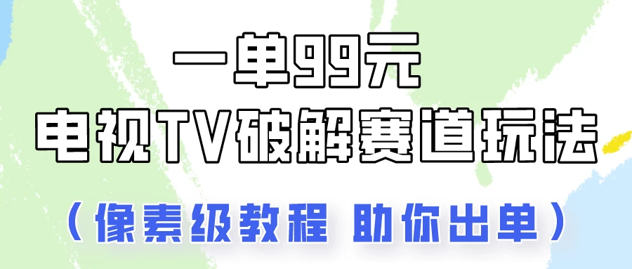 一单99，电视TV破解赛道玩法，像素级教程助你出单！ - 吾爱随笔资源网