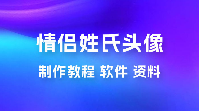 价值 500 多的情侣姓氏谐音梗项目，情侣姓氏头像制作教程，多种变现渠道（附软件+ 15G 资料） - 吾爱随笔资源网