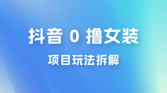 抖音 0 撸女装项目玩法拆解：引流到微信，卖货赚差价 - 吾爱随笔资源网