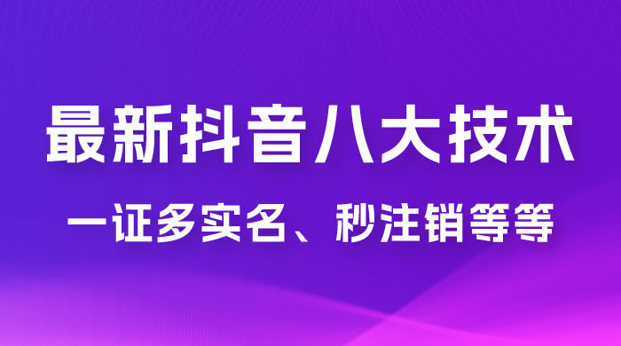 2023 年最新抖音八大技术：一证多实名、秒注销、断抖破投流、永久捞证、钱包注销、跳人脸识别、蓝 V 多实 - 吾爱随笔资源网