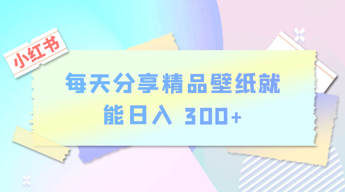 小红书最新玩法，每天分享精品壁纸就能日入 300+，保姆级教学 - 吾爱随笔资源网
