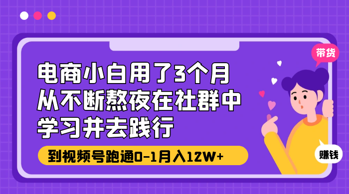 电商小白用了 3 个月，从不断熬夜在社群中学习并去践行，到视频号跑通 0-1 月入 12W+ - 吾爱随笔资源网