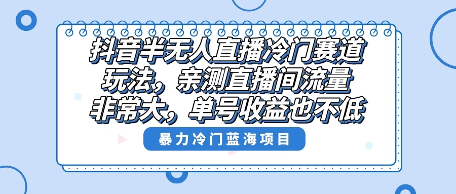 抖音半无人直播冷门赛道玩法，直播间流量非常大，单号收益也不低！ - 吾爱随笔资源网