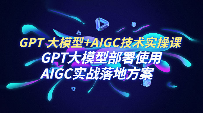 GPT 大模型 + AIGC 技术实操课：GPT 大模型部署使用 AIGC 实战落地方案 - 吾爱随笔资源网