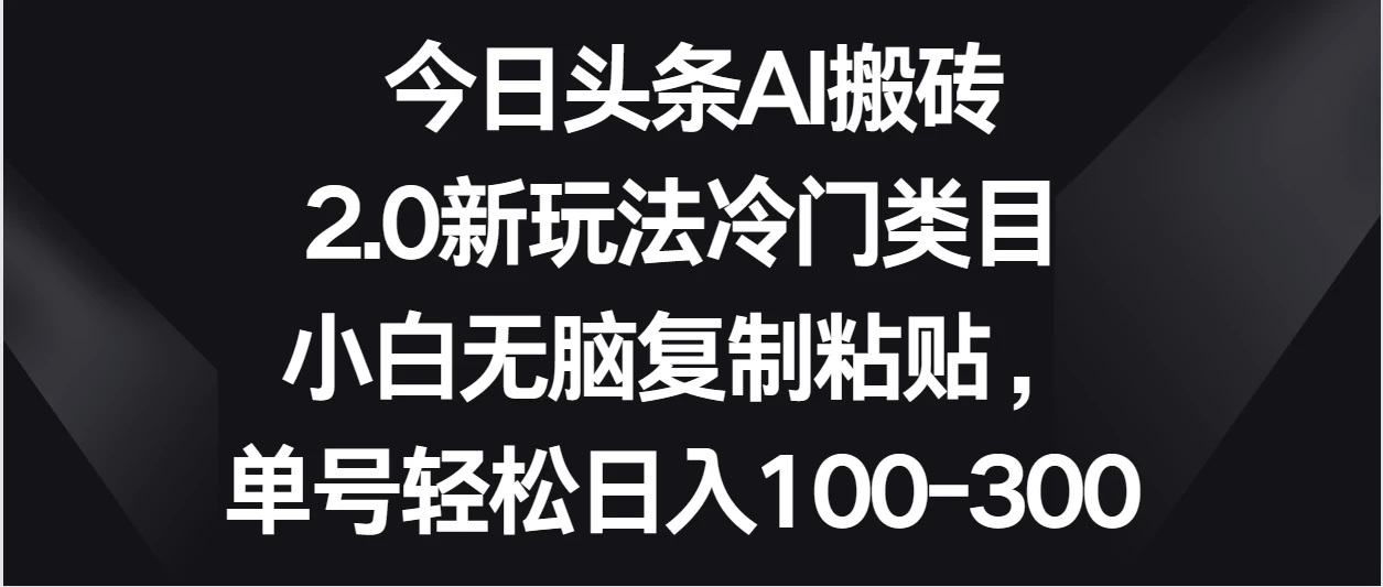 今日头条AI搬砖新玩法，冷门类目小白无脑复制粘贴，单号轻松日入100-300 - 吾爱随笔资源网