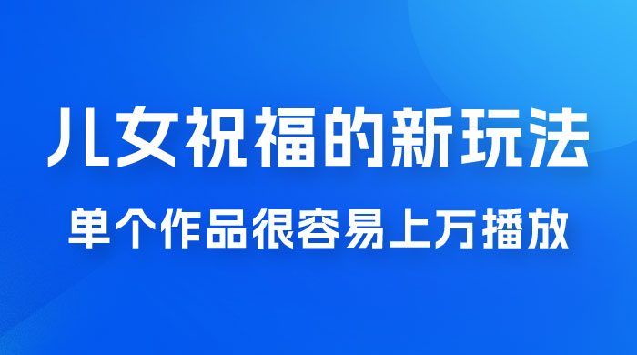 视频号儿女祝福的新玩法，几分钟制作一条视频，单个作品很容易上万播放，可轻松月入过万 - 吾爱随笔资源网